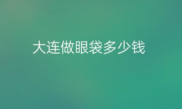 大连做眼袋整形医院哪家好?医院排名前10名单一览