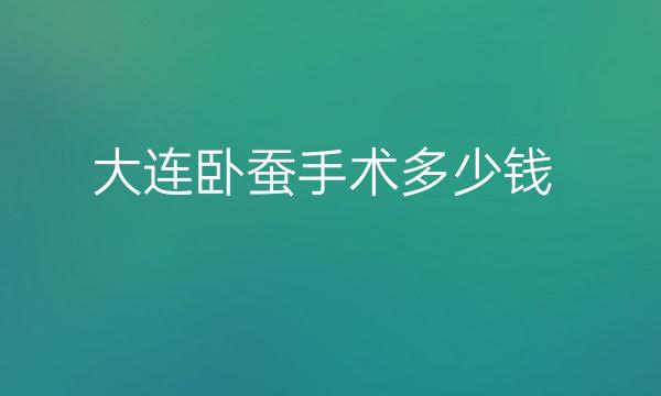 大连卧蚕手术哪家医院比较好?价格了解一下