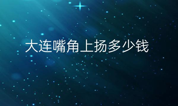 大连嘴角上扬整形医院哪家好?医院排名前10分享