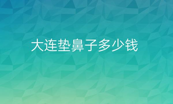 大连垫鼻子整形医院哪家好?医院排名前10名单一览