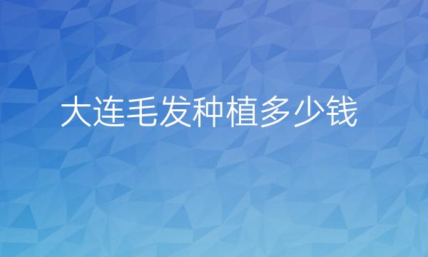 大连毛发种植整形医院哪家好?医院排名前5名单一览