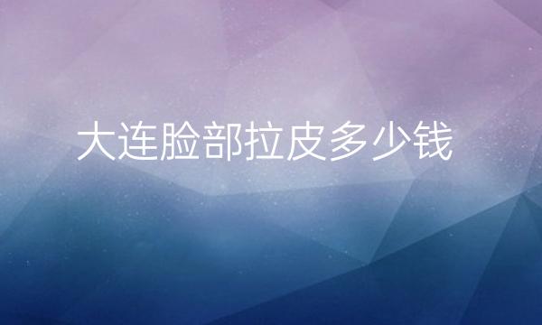 大连脸部拉皮医院排名前5!哪家医院做得好