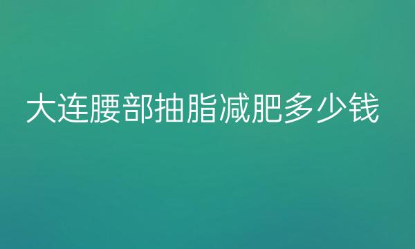 大连腰部抽脂减肥整形医院哪家好?这些医院可以看看