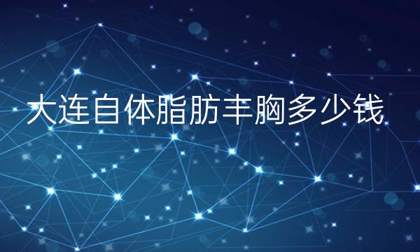 大连自体脂肪丰胸整形医院哪家好?医院排名前10名单一览