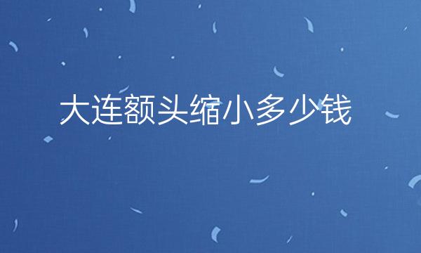 大连额头缩小哪家医院比较好?价格参考