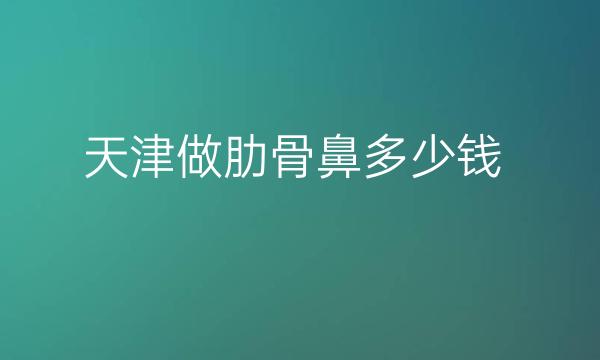 天津做肋骨鼻医院排名前4名单!必看榜单