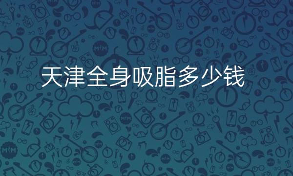 天津全身吸脂整形医院哪家好?医院排名前10名单一览