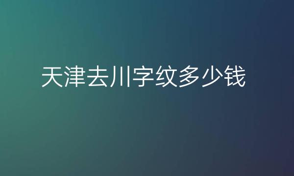 天津去川字纹整形医院哪家好?医院名单