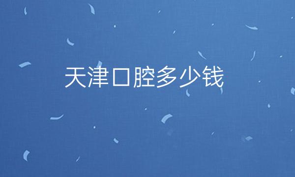 天津口腔整形医院去哪家?看完这份排名一目了然