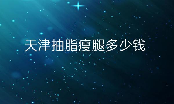 天津抽脂瘦腿整形医院哪家好?医院名单