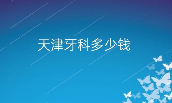 天津牙科整形医院哪家好?医院排名前10名单一览