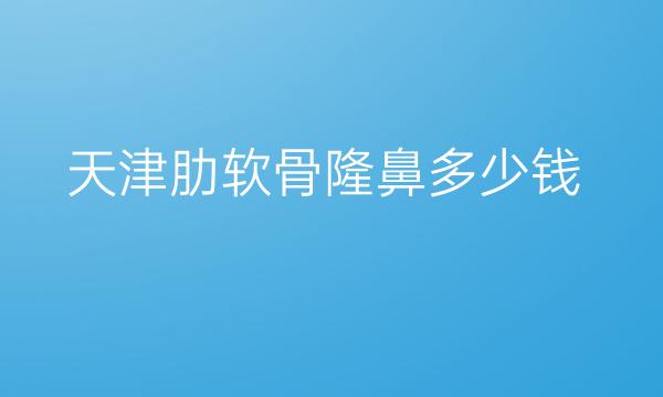 天津肋软骨隆鼻整形医院哪家好?医院了解一下?