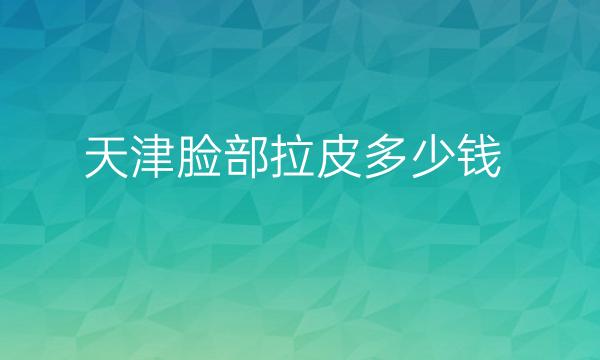 天津脸部拉皮哪家医院比较好?价格一览