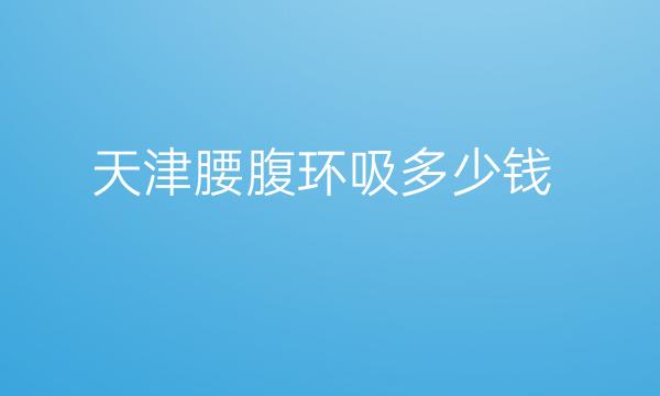 天津腰腹环吸整形医院哪家好?名单好医院