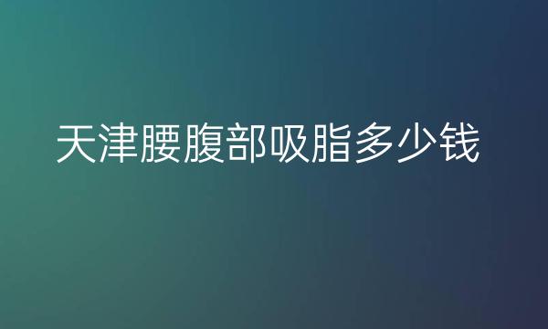 天津腰腹部吸脂整形医院哪家好?医院排名分享!