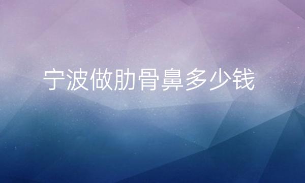 宁波做肋骨鼻整形医院排名!这三家怎么样?