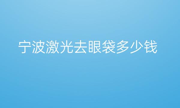宁波激光去眼袋哪家医院比较好?价格一览