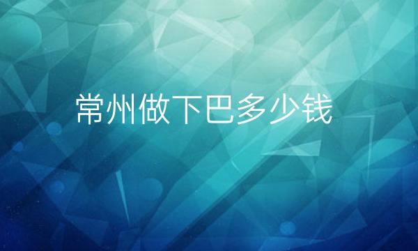 常州做下巴整形医院哪家好?医院排名前10名单一览