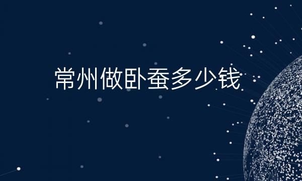 常州做卧蚕整形医院哪家好?医院排名前4名单一览