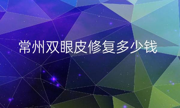 常州双眼皮修复哪家医院比较好?整形收费价格一览