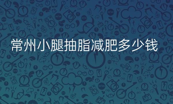 常州小腿抽脂减肥整形医院排名!这三家当地人都夸赞