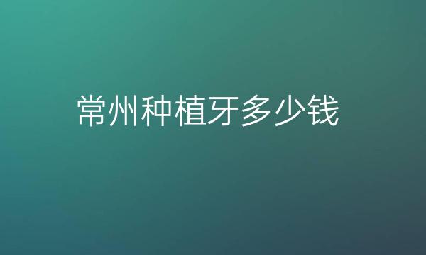 常州种植牙整形医院哪家好?进入前四的医院