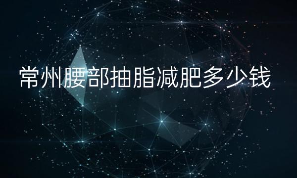 常州腰部抽脂减肥整形医院哪家好?靠前的医院