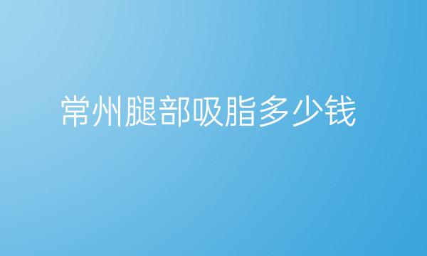 常州腿部吸脂哪家医院比较好?腿部吸脂多少价钱