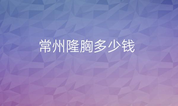 常州隆胸哪家医院比较好?价钱多少?