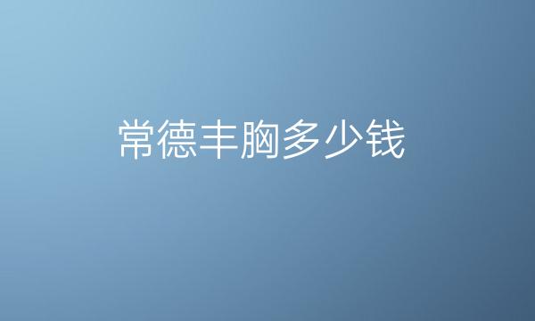 常德丰胸哪家医院比较好?整形价格一览