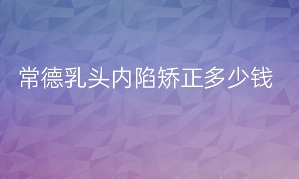 常德乳头内陷矫正哪家医院比较好?需要多少钱?