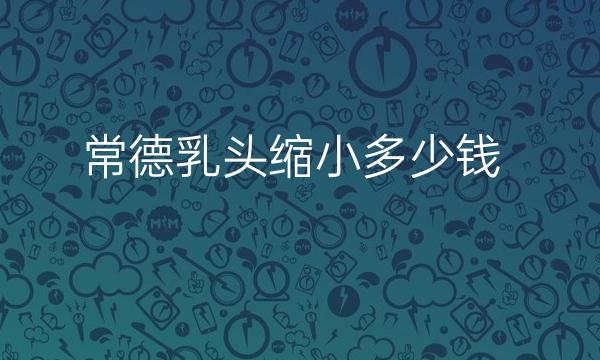 常德乳头缩小哪家医院比较好?整形价格一览