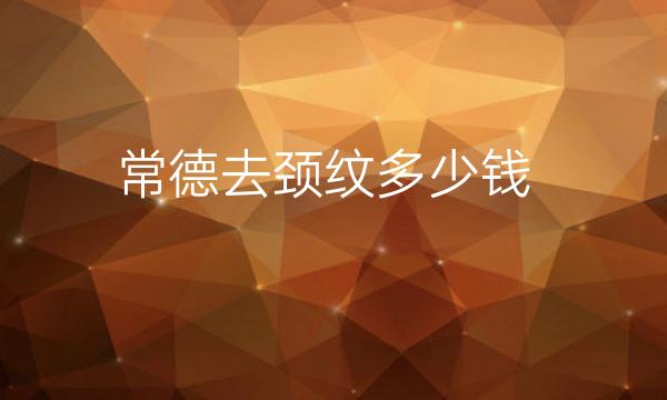 常德去颈纹整形医院排名前4名单:曹家、德美等口碑医院