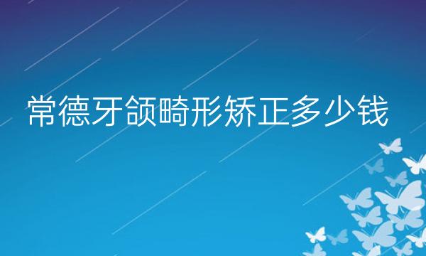 常德牙颌畸形矫正整形医院哪家好?价格参考