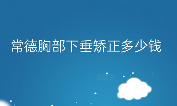 常德胸部下垂矫正哪家医院比较好?常德胸部整形价格一览