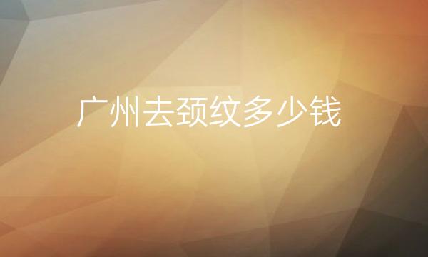 广州去颈纹医院排名前十名单一览!红黑榜一目了然