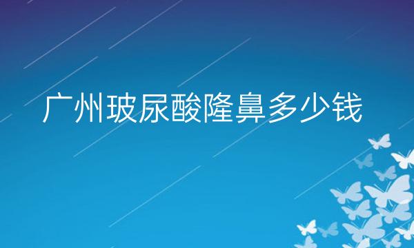 广州玻尿酸隆鼻整形医院哪家好?医院排名名单公示