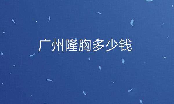 广州隆胸整形医院哪家好?前十名单新鲜出炉!