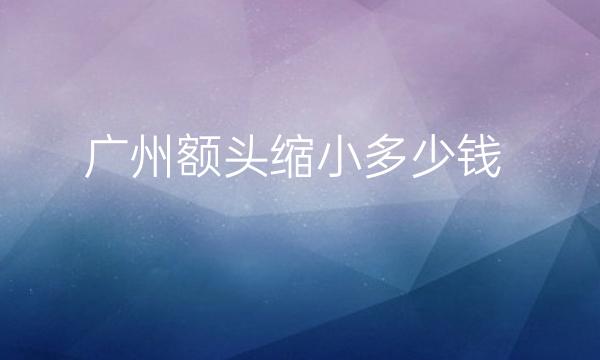 广州额头缩小哪家医院比较好?额头缩小价格一览