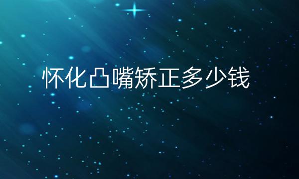 怀化凸嘴矫正哪家医院比较好?价格多少?