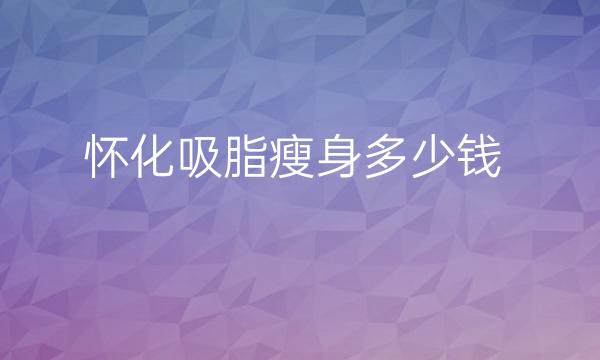 怀化吸脂瘦身哪家医院比较好?价格一览