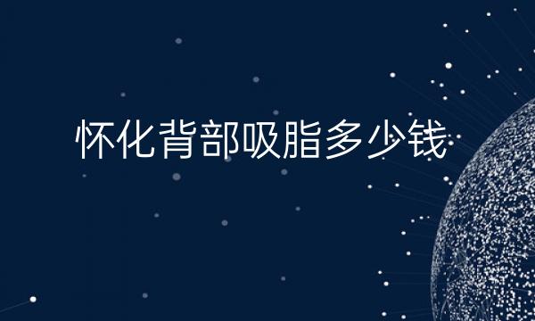 怀化背部吸脂哪家医院比较好?怀化背部吸脂价格参考