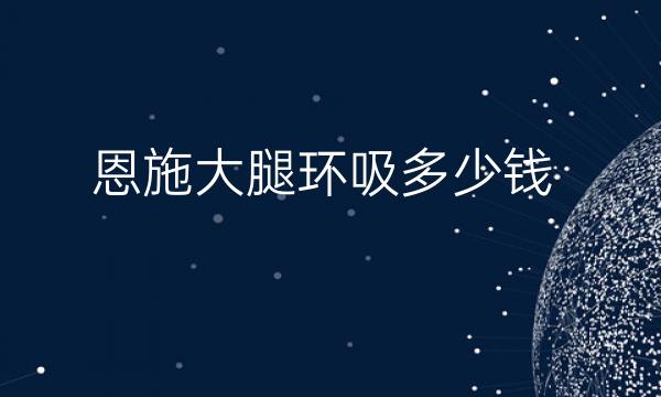 恩施大腿环吸哪家医院比较好?价格提前参考!