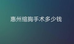 惠州缩胸手术哪家医院做的好?价格公布