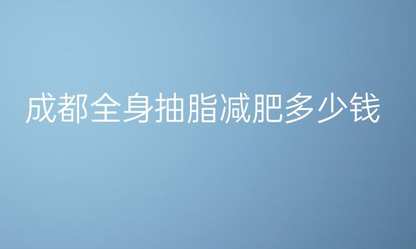 成都全身抽脂减肥医院排名，前10名单一览