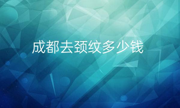 成都去颈纹整形医院哪家好?医院排名前10名单一览