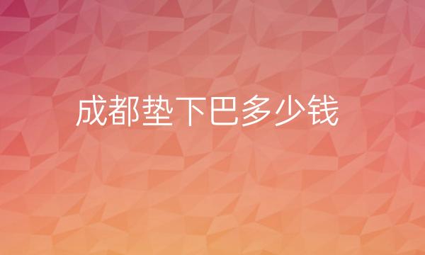 成都垫下巴整形医院哪家好?医院排名供了解