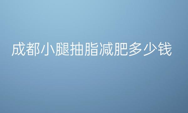成都小腿抽脂减肥整形医院哪家好?排名前面的医院