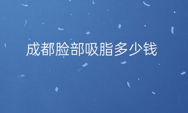 成都脸部吸脂整形医院哪家好!来看看这份名单都有哪些