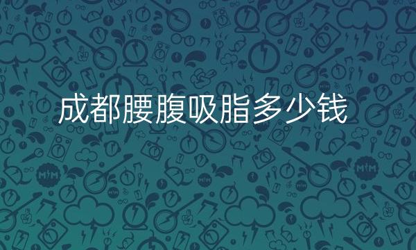 成都腰腹吸脂整形医院哪家好?锁定这十家